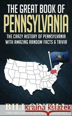 The Great Book of Pennsylvania: The Crazy History of Pennsylvania with Amazing Random Facts & Trivia Bill O'Neill 9781648450099 Lak Publishing