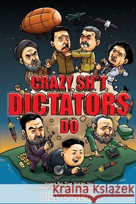 Crazy Sh*t Dictators Do: Insane But True Stories You Won't Believe Actually Happened Bill O'Neill 9781648450693 Lak Publishing