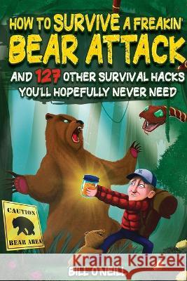 How To Survive A Freakin\' Bear Attack: And 127 Other Survival Hacks You\'ll Hopefully Never Need Bill O'Neill 9781648450914