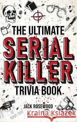 The Ultimate Serial Killer Trivia Book: A Collection Of Fascinating Facts And Disturbing Details About Infamous Serial Killers And Their Horrific Crim Jack Rosewood 9781648450945 Lak Publishing