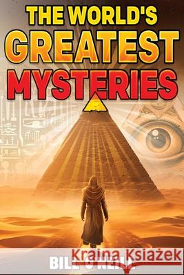 The World's Greatest Mysteries: Investigating Our World's Most Fascinating Secrets And Unsolved Mysteries Bill O'Neill 9781648451195 Lak Publishing