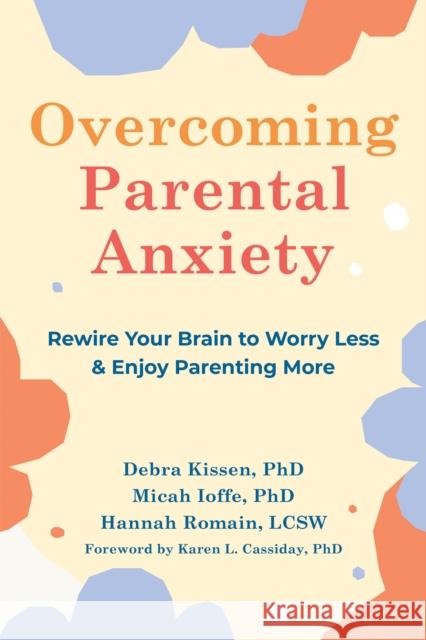Overcoming Parental Anxiety: Rewire Your Brain to Worry Less and Enjoy Parenting More Debra Kissen Micah Ioffe Hannah Romain 9781648480300 New Harbinger Publications