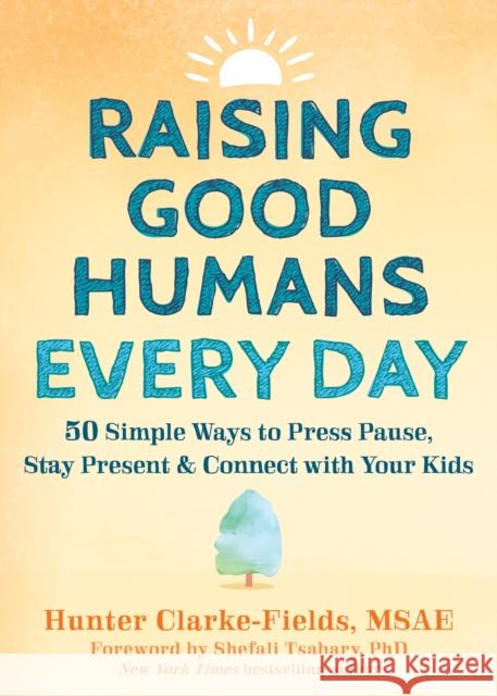 Raising Good Humans Every Day: 50 Simple Ways to Press Pause, Stay Present, and Connect with Your Kids Hunter Clarke-Fields Shefali Tsabary 9781648481420