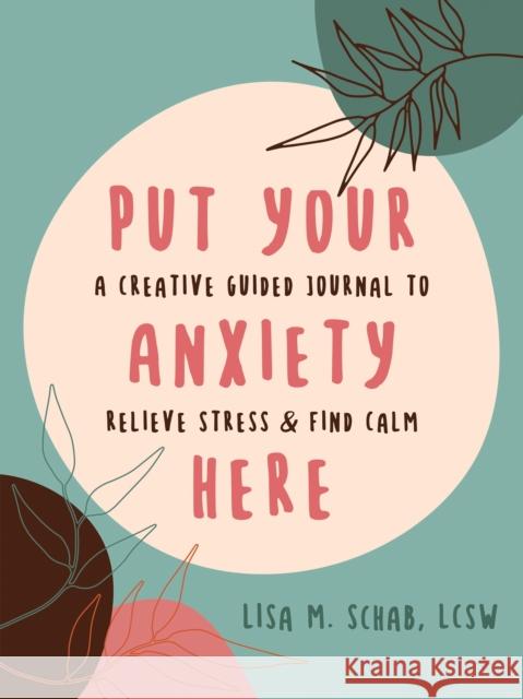 Put Your Anxiety Here: A Creative Guided Journal to Relieve Stress and Find Calm Schab, Lisa M. 9781648481451
