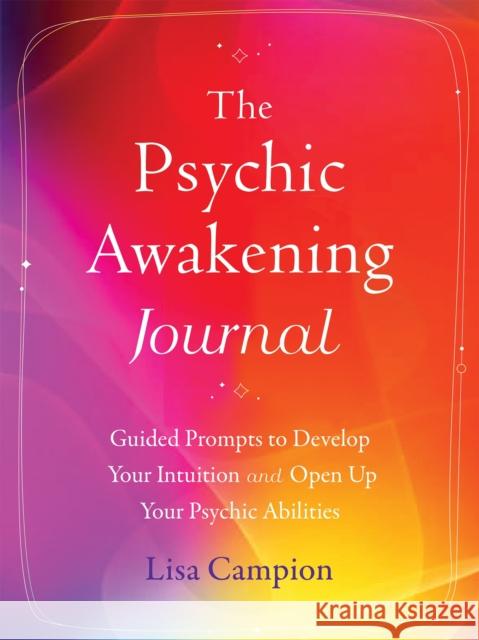 The Psychic Awakening Journal: Guided Prompts to Develop Your Intuition and Open Up Your Psychic Abilities Lisa Campion 9781648481666