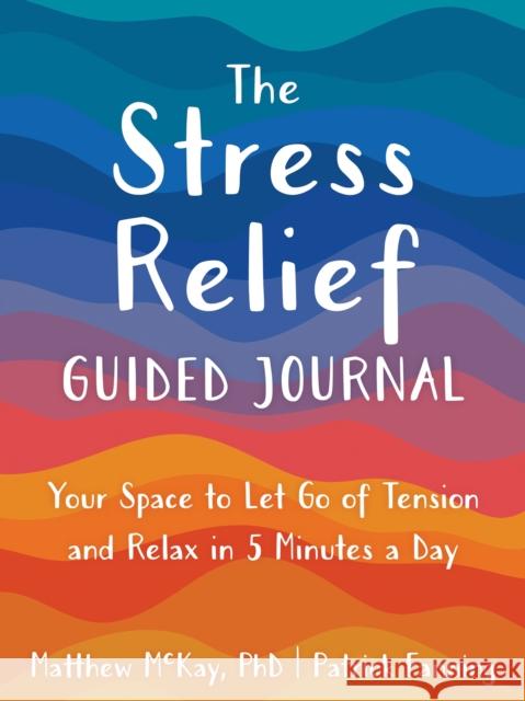 The Stress Relief Guided Journal: Your Space to Let Go of Tension and Relax in 5 Minutes a Day Matthew McKay Patrick Fanning 9781648481673