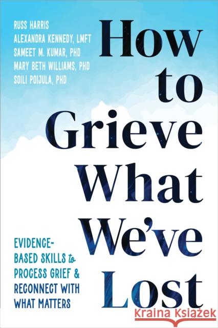 How to Grieve What We've Lost: Evidence-Based Skills to Process Grief and Reconnect with What Matters Soili Poijula 9781648483196 New Harbinger Publications