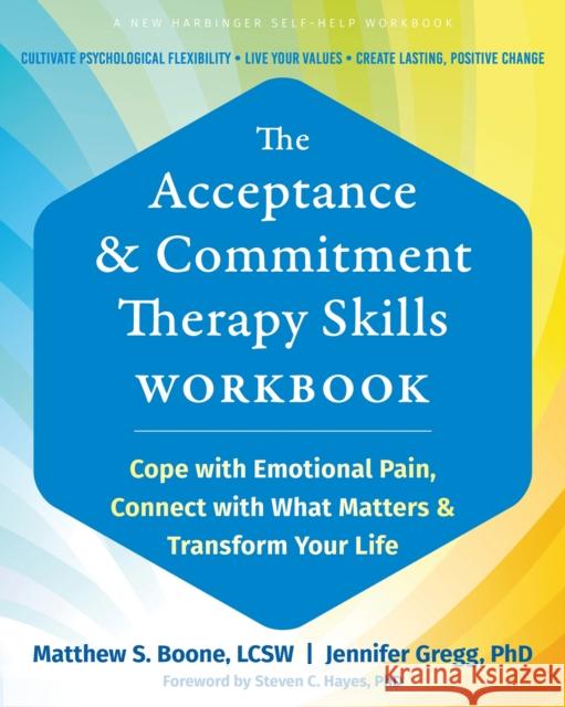 The Acceptance and Commitment Therapy Skills Workbook: Cope with Emotional Pain, Connect with What Matters, and Transform Your Life Matthew S Boone 9781648483738 New Harbinger Publications