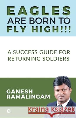 Eagles Are Born to Fly High!!!: A Success Guide for Returning Soldiers Ganesh Ramalingam 9781648506017