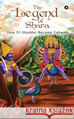 The Legend of Shara: How El-Shaddai Became Yahweh Srinivas Bharadwaj 9781648506178 Notion Press