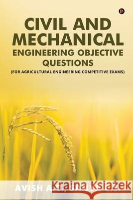 Civil and Mechanical Engineering Objective Questions: (For Agricultural Engineering Competitive Exams) Sanya C S                                Avish a C 9781648509834 Notion Press