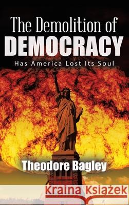 The Demolition of Democracy: Has America Lost Its Soul (New Edition) Ted Bagley 9781648580604 Matchstick Literary