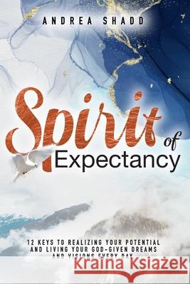 Spirit of Expectancy: 12 Keys to Realizing Your Potential and Living Your God-Given Dreams and Visions Every Day Rebecca Ince Revelation Media Andrea Shadd 9781648582523 Spirit Life Publishing