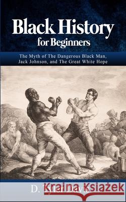 Black History for Beginners: The Myth of The Dangerous Black Man, Jack Johnson, and The Great White Hope N. M. Shabazz D. Tyler Davis 9781648586408 Spoken History Education and Publishing Servi
