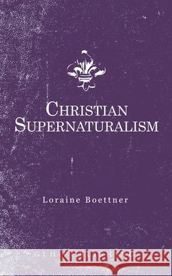 Christian Supernaturalism Loraine Boettner 9781648630019 Glh Publishing
