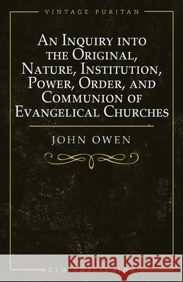 An Inquiry into the Original, Nature, Institution, Power, Order, and Communion of Evangelical Churches William Goold Owen 9781648630101
