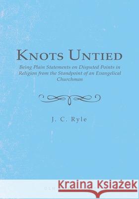 Knots Untied: Being Plain Statements on Disputed Points in Religion from the Standpoint of an Evangelical Churchman J. C. Ryle 9781648630446 Glh Publishing
