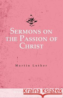 Sermons on the Passion of Christ Martin Luther, J T Isensee, E Smid 9781648630538 Glh Publishing