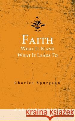 Faith: What It Is and What It Leads To Charles Spurgeon 9781648630620 Glh Publishing