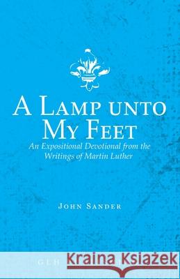 A Lamp unto My Feet: An Expositional Devotional from the Writings of Martin Luther Martin Luther John Sander 9781648630804 Glh Publishing