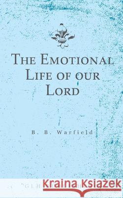 The Emotional Life of our Lord Benjamin B. Warfield 9781648630965 Glh Publishing