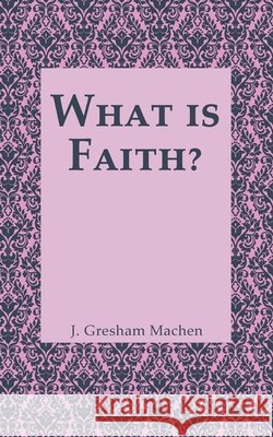 What is Faith? J. Gresham Machen 9781648631641