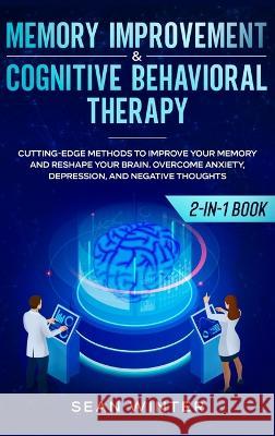 Memory Improvement and Cognitive Behavioral Therapy (CBT) 2-in-1 Book: Cutting-Edge Methods to Improve Your Memory and Reshape Your Brain. Overcome An Sean Winter 9781648660108 Native Publisher