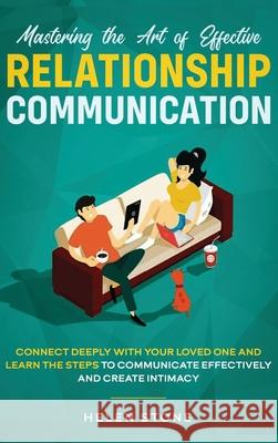Mastering the Art of Effective Relationship Communication: Connect Deeply with Your Loved One and Learn the Steps to Communicate Effectively and Creat Helen Stone 9781648660467 Native Publisher