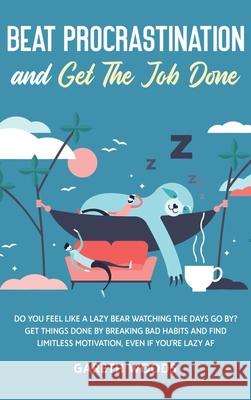 Beat Procrastination and Get The Job Done: Do You Feel Like a Lazy Bear Watching the Days Go By? Get Thing Done by Breaking Bad Habits and Find Limitl Gareth Woods 9781648660566 Native Publisher