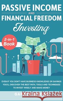 Passive Income and Financial Freedom Investing 2-in-1 Book: Even if you Don't Have Business Knowledge or Savings You'll Discover the Best Path, Tools Gareth Woods 9781648660603 Native Publisher