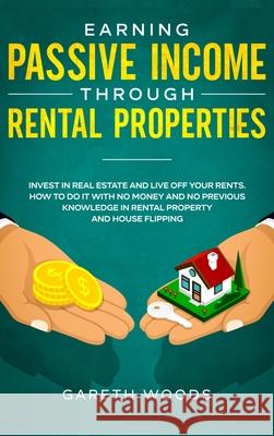 Earning Passive Income Through Rental Properties: Invest in Real Estate and Live off Your Rents. How to Do it With No Money and No Previous Knowledge Gareth Woods 9781648660634 Native Publisher