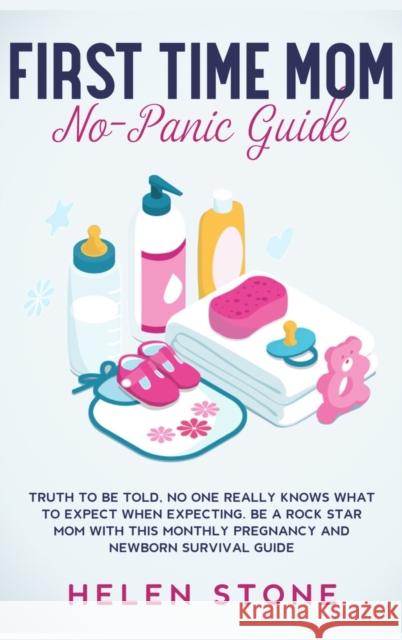 First Time Mom No-Panic Guide: Truth to be Told, No One Really Knows What to Expect When Expecting. Be a Rock Star Mom with This Monthly Pregnancy an Helen Stone 9781648660696