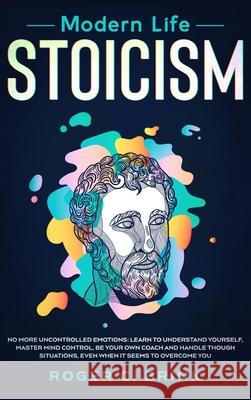 Modern Life Stoicism: No More Uncontrolled Emotions: Learn to Understand Yourself, Master Mind Control, Be Your Own Coach and Handle Though Roger C. Brink 9781648660795 Native Publisher