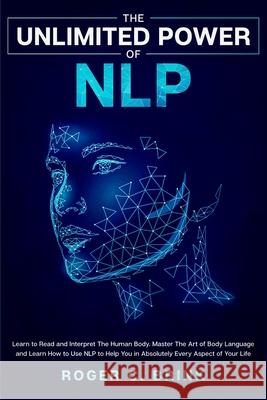 The Unlimited Power of NLP: Learn to Read and Interpret The Human Body. Master The Art of Body Language and Learn How to Use NLP to Help You in Ab Roger C. Brink 9781648660863 Native Publisher