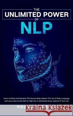 The Unlimited Power of NLP: Learn to Read and Interpret The Human Body. Master The Art of Body Language and Learn How to Use NLP to Help You in Ab Roger C. Brink 9781648660870 Native Publisher
