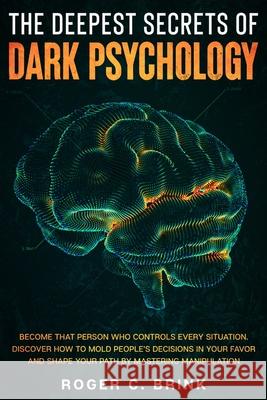 The Deepest Secrets of Dark Psychology: Become That Person Who Controls Every Situation. Discover How to Mold People's Decisions in Your Favor and Sha Roger C. Brink 9781648660887 Native Publisher