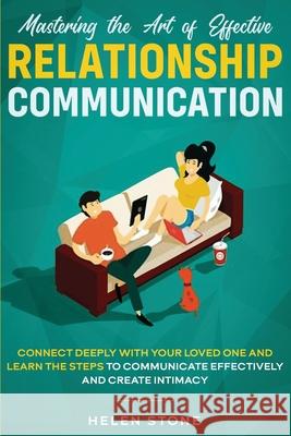 Mastering the Art of Effective Relationship Communication: Connect Deeply with Your Loved One and Learn the Steps to Communicate Effectively and Creat Helen Stone 9781648661051 Native Publisher