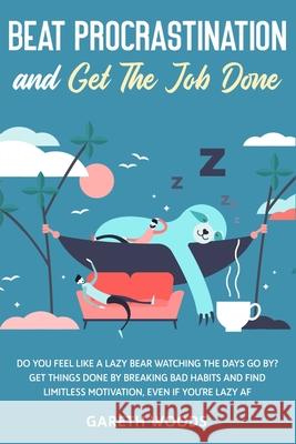 Beat Procrastination and Get The Job Done: Do You Feel Like a Lazy Bear Watching The Days Go By? Get Thing Done by Breaking Bad Habits and Find Limitl Gareth Woods 9781648661143 Native Publisher