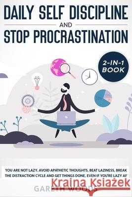 Daily Self Discipline and Procrastination 2-in-1 Book: You Are Not Lazy. Avoid Apathetic Thoughts, Beat Laziness, Break The Distraction Cycle and Get Gareth Woods 9781648661150 Native Publisher