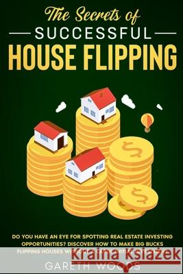 The Secrets of Successful House Flipping: Do You Have an Eye for Spotting Real Estate Investing Opportunities? Discover How to Make Big Bucks Flipping Gareth Woods 9781648661242 Native Publisher