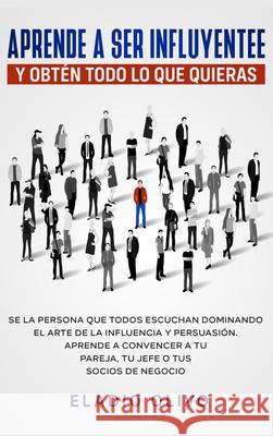 Aprende a ser influyente y obtén todo lo que quieras: Se la persona que todos escuchan dominando el arte de la influencia y persuasión. Aprende a conv Olivo, Eladio 9781648662263 Native Publisher