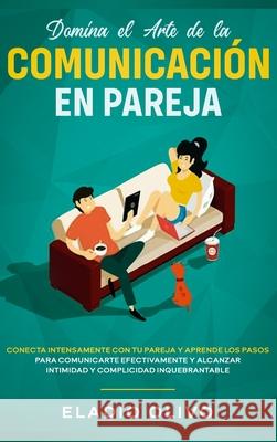Domina el arte de la comunicación en pareja: Conecta intensamente con tu pareja y aprende los pasos para comunicarte efectivamente y alcanzar intimida Olivo, Eladio 9781648662300 Native Publisher