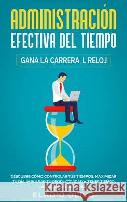 Administración efectiva del tiempo: Gana la carrera al reloj: Descubre cómo controlar tus tiempos, maximizar tu día, impulsar tu productividad y tener Olivo, Eladio 9781648662331 Native Publisher