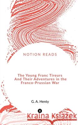 The Young Franc Tireurs And Their Adventures in the Franco-Prussian War G Henty 9781648693960