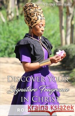 Discover Your Signature Fragrance in Christ: A 31 Day Bible Study Robin T. Smith 9781648710643