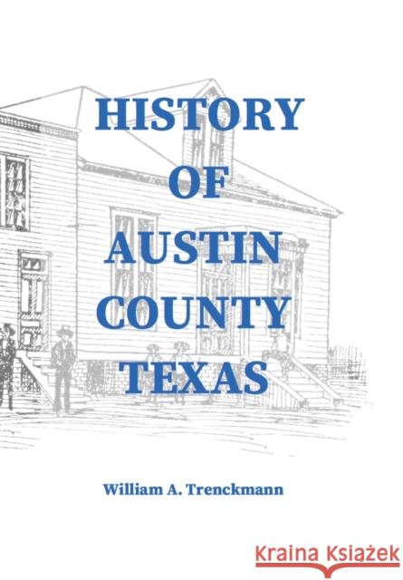 History of Austin County Texas: Edited and published in 1899 as a supplement to the Bellville Wochenblatt by William A. Trenckmann Stephen A. Engelking William Trenckmann 9781648717802