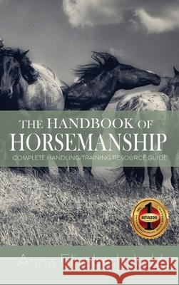 The Handbook of Horsemanship: Complete Handling/Training Resource Guide Anna Elizabeth Judd 9781648731358 Writer's Publishing House