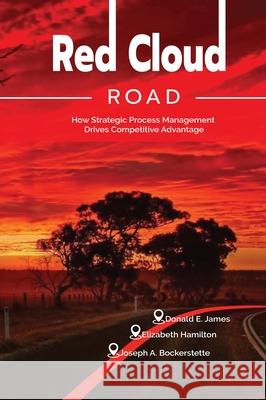 Red Cloud Road: How Strategic Process Management Drives Competitive Advantage Donald E. James Elizabeth Hamilton Joseph E. Bockerstette 9781648731686 Writers Publishing House