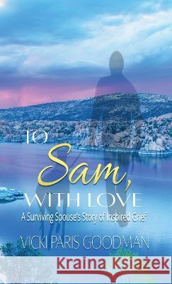 To Sam, With Love: A Surviving Spouse\'s Story of Inspired Grief Vicki Paris Goodman 9781648732942 Writers Publishing House