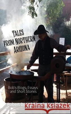 Tales from Northern Arizona: Bob's Blogs, Essays, and Short Stories Robert Darrol, Jr. Shanks 9781648734953 Writers Publishing House